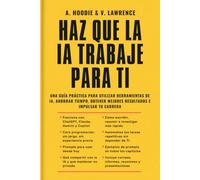 HAZ QUE LA IA TRABAJE PARA TI: UNA GUÍA PRÁCTICA PARA UTILIZAR HERRAMIENTAS DE IA, AHORRAR TIEMPO, OBTENER MEJORES RESULTADOS E IMPULSAR TU CARRERA