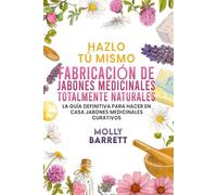 Hazlo tú mismo FABRICACIÓN DE JABONES MEDICINALES TOTALMENTE NATURALES: La guía definitiva para hacer en casa jabones medicinales curativos