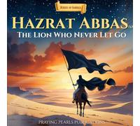 Hazrat Abbas (A.S): The Lion Who Never Let Go: A Children’s Islamic Story About Loyalty, Courage and Sacrifice (Heroes of Karbala Series)