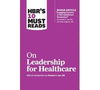 HBR's 10 Must Reads on Leadership for Healthcare (with bonus article by Thomas H. Lee, MD, and Toby Cosgrove, MD)