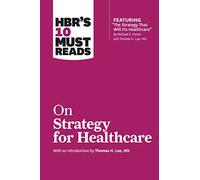 HBR's 10 Must Reads on Strategy for Healthcare (featuring articles by Michael E. Porter and Thomas H. Lee, MD)