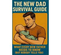 he New Dad Survival Guide: What Every New Father Needs to Know (But Nobody Tells You)