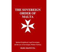 HE SOVEREIGN ORDER OF MALTA: Spiritual Knighthood and the Law of Sovereignty Without Territory: Historical, Legal, and Geopolitical Perspectives