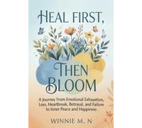 HEAL FIRST,THEN BLOOM.: A Journey from Emotional Exhaustion, Loss, Heartbreak, Betrayal, and Failure to Inner Peace and Happiness.