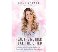 Heal The Mother, Heal The Child: Shining a Light on the Shadows to Consciously Awaken Future Generations