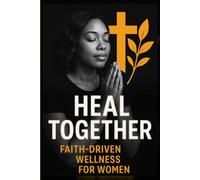 Heal Together: Faith-Driven Wellness for Women: A Scripture-Based Guide to Finding Peace, Restoration, and Wholeness - Because No Woman Was Meant to Heal Alone