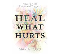 Heal What Hurts : How to Heal Emotional Triggers