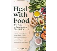 Heal With Food: The Anti-Inflammatory Diet Guide: A Simple, Science-Backed Plan to Reduce Chronic Inflammation, Relieve Pain, Improve Digestion, Balance Hormones, and Restore Whole-Body Health