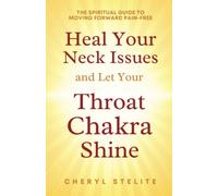 Heal You Neck Issues and Let Your Throat Chakra Shine: The Spiritual Guide To Moving Forward Pain-Free