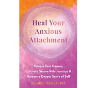 Heal Your Anxious Attachment : Release Past Trauma, Cultivate Secure Relationships, and Nurture a Deeper Sense of Self