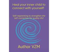 Heal your inner child to connect with yourself!: Self-reparenting to strengthen the self-connection for quality life!