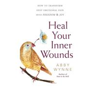 Heal Your Inner Wounds: How to Transform Deep Emotional Pain into Freedom and Joy