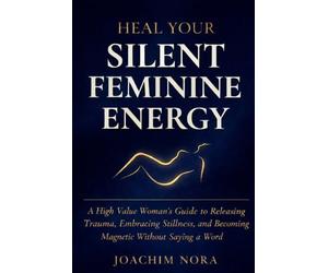 Heal Your Silent Feminine Energy: A High Value Woman's Guide To Releasing Trauma, Embracing Stillness, And Becoming Magnetic Without Saying A Word.