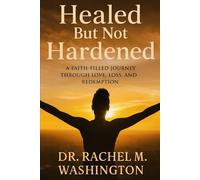 Healed But Not Hardened: A Faith-Filled Journey Through Love, Loss, and Redemption