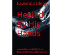 Healed By His Hands: How God Rebuilt My Life From Trauma, Darkness, and Deliverance (Rising from the Ashes: A Survivor's Truth)