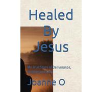 Healed By Jesus: My True Story of Deliverance, Healing and Faith