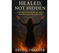 Healed, Not Hidden: A Memoir of Pain, Pentecost, and the God Who Found Me in the Ashes