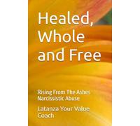Healed, Whole and Free: Rising From The Ashes Narcissistic Abuse