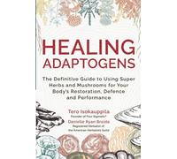 Healing Adaptogens: The Definitive Guide to Using Super Herbs and Mushrooms for Your Body's Restoration, Defence and Performance