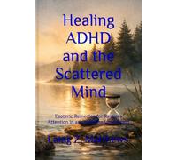 Healing ADHD and the Scattered Mind: Esoteric Remedies for Restless Attention in an Overstimulated World (The Healing Handbooks Simple Spiritual Remedies for Modern Disease)