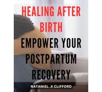 Healing After Birth: Empower Your Postpartum Recovery: The Ultimate Guide to Navigating Postpartum Healing and Reclaiming Your Health and Well-Being.