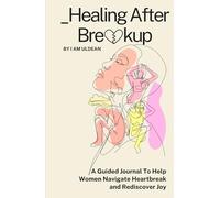 HEALING AFTER BREAKUP: A GUIDED JOURNAL TO HELP WOMEN NAVIGATE HEARTBREAK AND REDISCOVER JOY