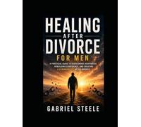 Healing After Divorce for Men: A Practical Guide to Overcoming Heartbreak, Rebuilding Confidence, and Creating a Stronger Life After Divorce