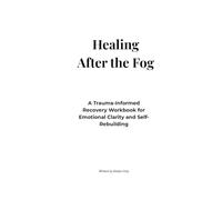 Healing After the Fog: A Trauma-Informed Recovery Workbook for Emotional Clarity and Self-Rebuilding