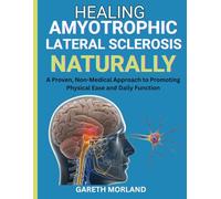 Healing Amyotrophic Lateral Sclerosis Naturally: A Proven, Non-Medical Approach to Promoting Physical Ease and Daily Function