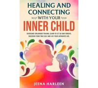 Healing and Connecting With Your Inner Child: Overcome Childhood Trauma, Learn to Let Go and Forgive, Discover Your True Self, and Live Your Authentic Life