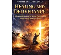 HEALING AND DELIVERANCE: The Complete Guide to Setting Captives Free and Walking in Divine Health