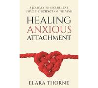 Healing Anxious Attachment: A Journey To Secure Love Using the Science of the Mind