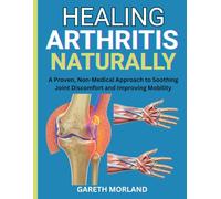 Healing Arthritis Naturally: A Proven, Non-Medical Approach to Soothing Joint Discomfort and Improving Mobility