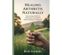 Healing Arthritis Naturally: Step-by-Step Relief from Inflammation and Stiffness Without Relying on Medications