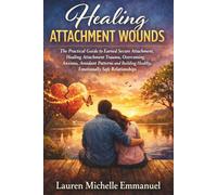 Healing Attachment Wounds: The Practical Guide to Earned Secure Attachment, Healing Attachment Trauma, Overcoming Anxious, Avoidant Patterns and Building Healthy, Emotionally Safe Relationships