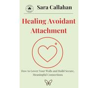 Healing Avoidant Attachment: How to Lower Your Walls and Build Secure, Meaningful Connections (Learning to Love Without Fear)
