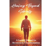Healing Beyond Sobriety: A Guided Journal for Recovery & Transformation