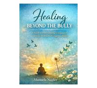 Healing Beyond the Bully: A Guide to Understanding, Compassion, and Inner Healing