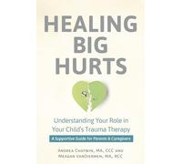 Healing Big Hurts: Understanding Your Role in Your Child’s Trauma Therapy-A Supportive Guide for Parents & Caregivers