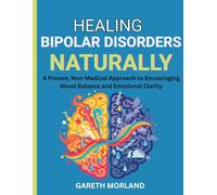 Healing Bipolar Disorders Naturally: A Proven, Non-Medical Approach to Encouraging Mood Balance and Emotional Clarity