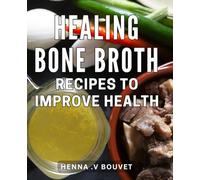 Healing Bone Broth Recipes To Improve Health: Delicious and Nourishing Dishes: Boost Your Well-being with Soothing and Restorative Soups