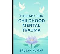 Healing Childhood Mental Trauma: Understanding, Therapy & Recovery: by Srujan Kumar