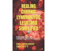 HEALING CHRONIC LYMPHOCYTIC LEUKEMIA SIMPLIFIED: EFFECTIVES WAYS FOR TREATMENT AND CURE OF CHRONIC LYMPHOCYTIC LEUKEMIA
