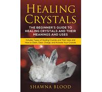 Healing Crystals: The Beginner?s Guide to Healing Crystals and Their Meanings and Uses: Includes Types of Healing Crystals and Their Uses and How to Clean, Clear, Charge, and Activate Your Crystals