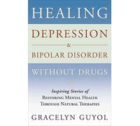 Healing Depression & Bipolar Disorder Without Drugs: Inspiring Stories of Restoring Mental Health Throught Natural Therapies