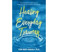 Healing Everyday Traumas: Free Yourself from the Scars of Bullying, Criticism and Other Old Wounds
