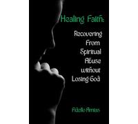 HEALING FAITH: Recovering from Spiritual Abuse Without Losing God