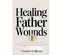 Healing Father Wounds: Maximize the father you have, heal from the one you didn't, and become the one you're called to be