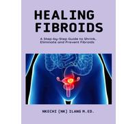 Healing Fibroids: A Step-By-Step Guide To Shrink, Eliminate and Prevent Fibroids