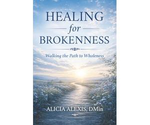 Healing for Brokenness: Walking the Path to Wholeness: Practices, Presence, and the Journey of Becoming Whole